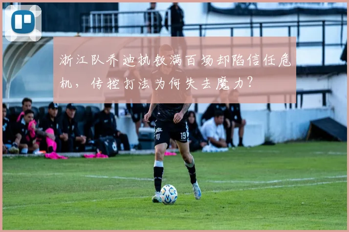 浙江队乔迪执教满百场却陷信任危机，传控打法为何失去魔力？