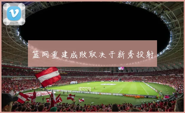 篮网重建成败取决于新秀投射