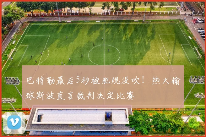 巴特勒最后5秒被犯规没吹！热火输球斯波直言裁判决定比赛