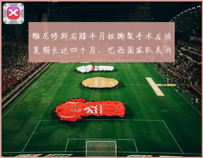 维尼修斯右膝半月板撕裂手术后恢复期长达四个月，巴西国家队美洲杯前景堪忧